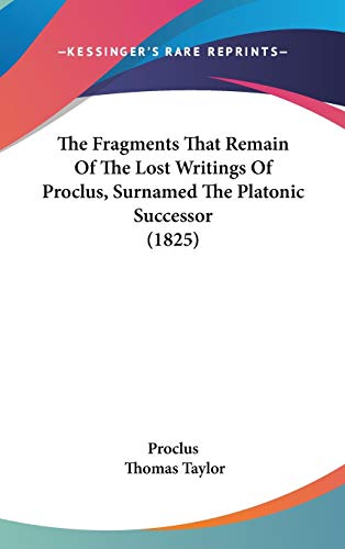 The Fragments That Remain Of The Lost Writings Of Proclus, Surnamed The Platonic Successor (1825)