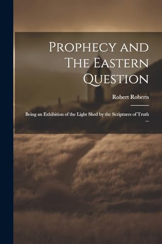 Prophecy and The Eastern Question: Being an Exhibition of the Light Shed by the Scriptures of Truth ...