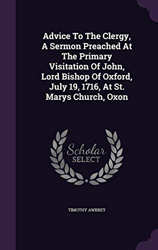 Advice To The Clergy, A Sermon Preached At The Primary Visitation Of John, Lord Bishop Of Oxford, July 19, 1716, At St. Marys Church, Oxon