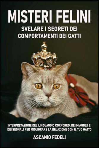 Misteri Felini: Svelare i Segreti dei Comportamenti dei Gatti: Interpretazione del Linguaggio Corporeo, dei Miagolii e dei Segnali per Migliorare la Relazione con il Tuo Gatto. Con consigli Utili.