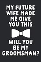 My Future Wife Made Me Give You This Will You Be My Groomsman?: A 6x9 Inch, 120 Page Blank Lined Journal For Groomsmen Proposal, Weddings, Best Men, ... Who Love To Laugh, Makes a Groomsmen Gift 1797036262 Book Cover