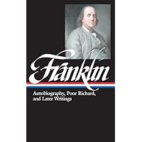 Benjamin Franklin: Autobiography, Poor Richard, and Later Writings (LOA #37b): Autobiography, Poor Richard, and Later Writings