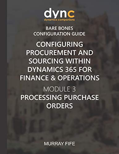 Configuring Procurement and Sourcing within Dynamics 365 for Finance & Operations: Module 3: Processing Purchase Orders (Dynamics Companions Bare Bones Configuration Guides)