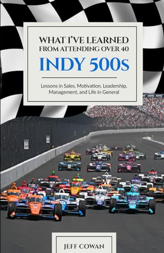 What I Have Learned About Sales, Motivation, Leadership, Management, and Life in General from Watching and Attending Over 40 Indy 500s: Personal Stories, Lessons Learned, and Points to Ponder