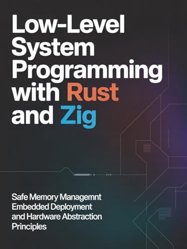 LOW-LEVEL SYSTEM PROGRAMMING WITH RUST AND ZIG: Safe memory management embedded deployment and hardware abstraction principles