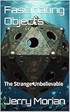 Fascinating Objects: The Strange Unbelievable (Curious and Mysterious Historical Factoids Book 2)