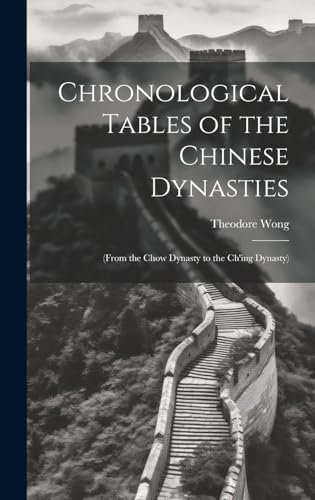 Chronological Tables of the Chinese Dynasties: (From the Chow Dynasty to the Ch'ing Dynasty)