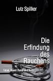 Die Erfindung des Rauchens: Tabak, blauer Dunst, Genuss und Sucht
