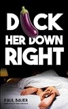Dick Her Down Right: A Man's Complete Guide to Sexual Techniques, Female Pleasure, Oral Sex, Dirty Talk, Sexual Stamina, and Becoming the Man She'll Never Forget