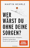 Wer wärst du ohne deine Sorgen?: Gedankenspiralen stoppen, Ängste loswerden, Zuversicht gewinnen - Spiegel-Bestseller-Autor