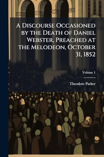 A Discourse Occasioned by the Death of Daniel Webster, Preached at the Melodeon, October 31, 1852; Volume 1