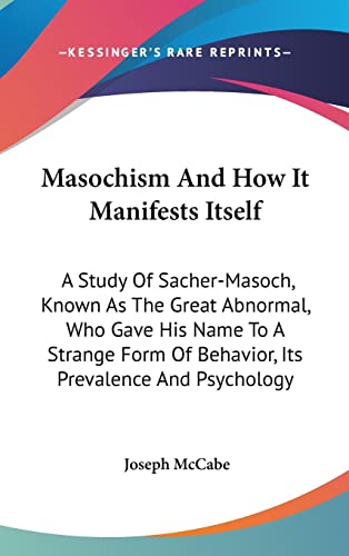 Masochism And How It Manifests Itself: A Study Of Sacher-Masoch, Known As The Great Abnormal, Who Gave His Name To A Strange Form Of Behavior, Its Prevalence And Psychology