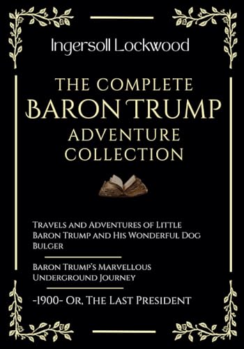 The Complete Baron Trump Adventure Collection: Travels and Adventures of Little Baron Trump | Baron Trump’s Marvellous Underground Journey | -1900- Or, The Last President