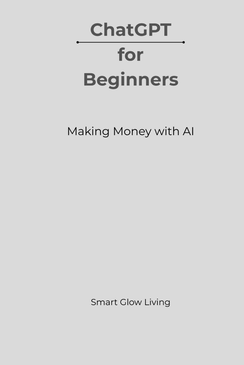 ChatGPT for Beginners: Making money with AI: Simple, Practical Ways to Earn, Automate Income, and Build Real Opportunities Using AI