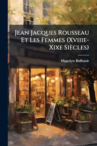 Jean Jacques Rousseau Et Les Femmes (Xviiie-Xixe Siècles): Étude Précédée D'une Lettre De M. Berthelot (French Edition)