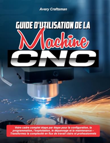 livre GUIDE D'UTILISATION DE LA MACHINE CNC :: Votre cadre complet étape par étape pour la configuration, la programmation, l'exploitation, le dépannage et ... en flux de travail clairs et professionnels