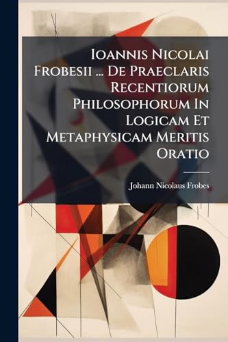 Ioannis Nicolai Frobesii ... De Praeclaris Recentiorum Philosophorum In Logicam Et Metaphysicam Meritis Oratio