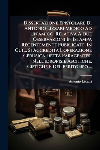 Dissertazione Epistolare Di Antonio Lizzari Medico Ad Un'amico, Relativa A Due Osservazioni In Istampa Recentemente Pubblicate, In Cui ... Si ... E Del Peritoneo ... (Italian Edition)