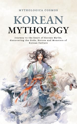 Korean Mythology: Journey to the heart of Korean Myths, discovering the Gods, Heroes and Monsters of Korean Culture