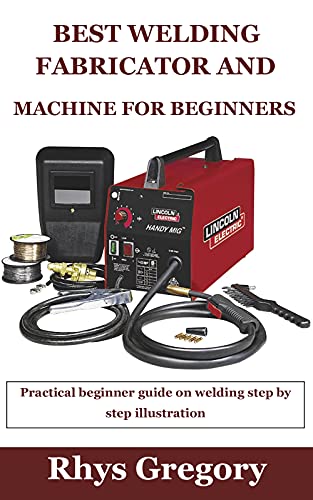 BEST WELDING FABRICATOR AND MACHINE FOR BEGINNERS: Practical beginner guide on welding step by step illustration