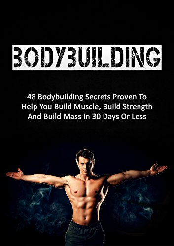 Bodybuilding: 48 Bodybuilding Secrets Proven To Help You Build Muscle, Build Strength And Build Mass In 30 Days Or Less (bodybuilding, fitness, strength training, bodybuilding training)