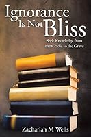 Ignorance Is Not Bliss: Seek Knowledge from the Cradle to the Grave 150356827X Book Cover
