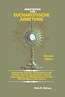 GEBETBUCH FÜR EUCHARISTISCHE ANBETUNG: Katholische Gebete, Sühnegebet in der Heiligen Stunde, Rosenkranz, Litanei, Segensgebete und Meditationen vor dem Allerheiligsten Sakrament B0G2S29K3S Book Cover