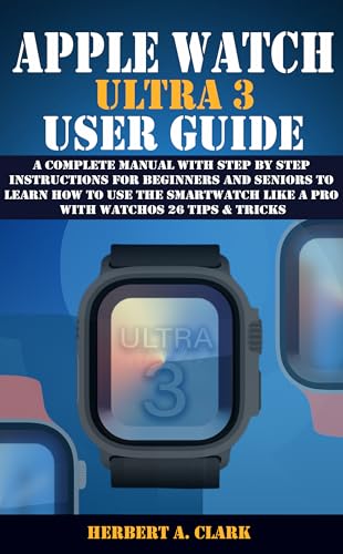 APPLE WATCH ULTRA 3 USER GUIDE: A Complete Manual with Step by Step Instructions for Beginners and Seniors to Learn How to Use the Smartwatch Like a Pro ... & Tricks (Clark's Smart Device Manuals)