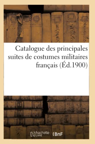 Catalogue Des Principales Suites de Costumes Militaires Français (Éd.1900) (Histoire) (French Edition)