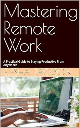 Mastering Remote Work: A Practical Guide to Staying Productive From Anywhere
