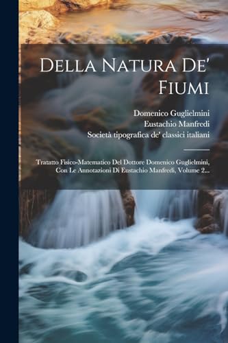 Della Natura De' Fiumi: Tratatto Fisico-matematico Del Dottore Domenico Guglielmini, Con Le Annotazioni Di Eustachio Manfredi, Volume 2... (Italian Edition)