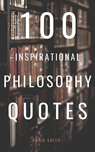 100 Inspirational Philosophy Quotes: Life Changing Wisdom From Legendary Philosophers (100 Inspirational Quotes Book 24)