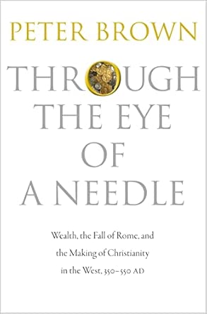 Through the Eye of a Needle: Wealth, the Fall of Rome, and the Making of Christianity in the West, 350-550 AD book cover