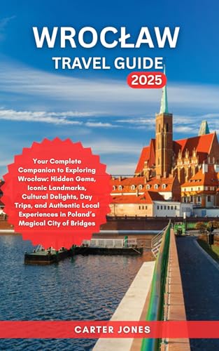 WROCLAW TRAVEL GUIDE 2025: Your Complete Companion to Exploring Wrocław: Hidden Gems, Iconic Landmarks, Cultural Delights and Authentic Local Experiences ... Bridge (Ultimate Traveler’s Guide Book 15)