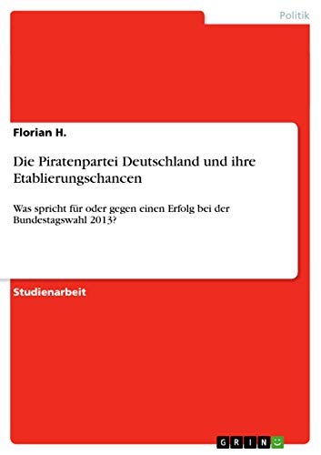 Die Piratenpartei Deutschland und ihre Etablierungschancen: Was spricht für oder gegen einen Erfolg bei der Bundestagswahl 2013? (German Edition)