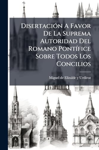 Disertación A Favor De La Suprema Autoridad Del Romano Pontífice Sobre Todos Los Concilios (Spanish Edition)