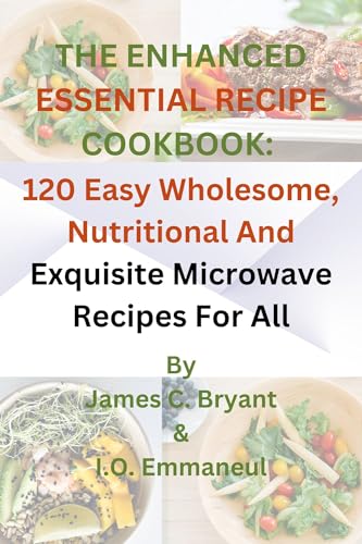 THE ENHANCED ESSENTIAL RECIPE COOKBOOK: 120 EASY WHOLESOME, NUTRITIONAL AND EXQUISITE MICROWAVE RECIPES FOR ALL