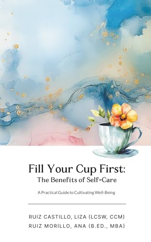 Fill Your Cup First: The Benefits of Self-Care: A Practical
