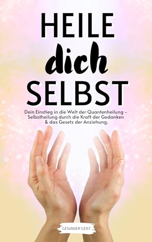 HEILE DICH SELBST: Dein Einstieg in die Welt der Quantenheilung - Selbstheilung durch die Kraft der