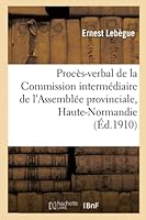 Proca]s-Verbal de La Commission Interma(c)Diaire de L'Assembla(c)E Provinciale de La Haute-Normandie: 1787-1790 Analyse Et Extraits: Tha]se Compla(c)Mentaire Pour Le Doctorat 201301774X Book Cover