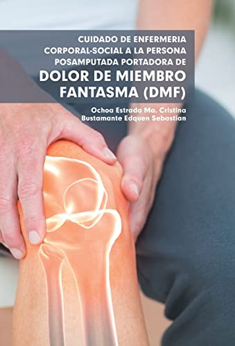 Cuidado De Enfermería Corporal-Social a La Persona Posamputada Portadora De Dolor De Miembro Fantasma (Dmf) (Spanish Edition)
