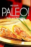 No-Cook Paleo! - Kids and Smoothie Cookbook: Ultimate Caveman cookbook series, perfect companion for a low carb lifestyle, and raw diet food lifestyle