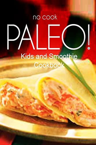 No-Cook Paleo! - Kids and Smoothie Cookbook: Ultimate Caveman cookbook series, perfect companion for a low carb lifestyle, and raw diet food lifestyle