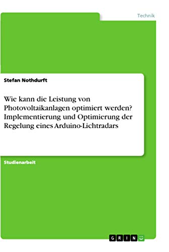 Wie kann die Leistung von Photovoltaikanlagen optimiert werden? Implementierung und Optimierung der Regelung eines Arduino-Lichtradars (German Edition)