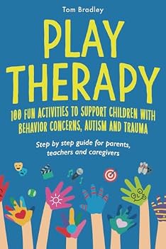 Play Therapy: 100 fun activities to support children with behavior concerns, autism and trauma: Step by step guide for parents, teachers and caregivers