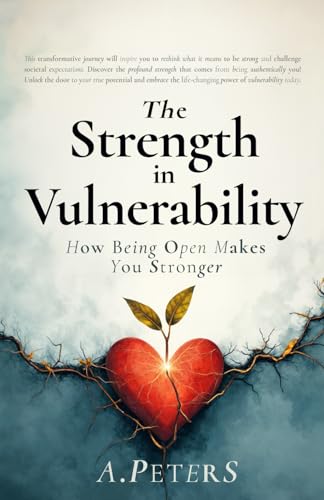 The Strength in Vulnerability: How Being Open Makes You Stronger (The Path to Self-Discovery: A Journey to Inner Peace, Growth, and Joy)