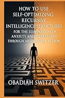 How to Use Self-Optimizing Recursive Intelligence Structures for the ELIMINATION of Anxiety and Depression through Meaningful Action B0F5NTHKNX Book Cover