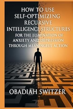 Hardcover How to Use Self-Optimizing Recursive Intelligence Structures for the ELIMINATION of Anxiety and Depression through Meaningful Action Book