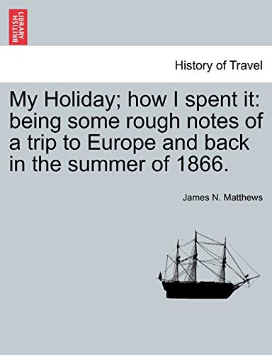 My Holiday; How I Spent It: Being Some Rough Notes of a Trip to Europe and Back in the Summer of 1866.