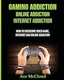 Gaming Addiction: Online Addiction: Internet Addiction: How To Overcome Video Game, Internet, And Online Addiction (Relief & Treatments for Video Gaming Online)